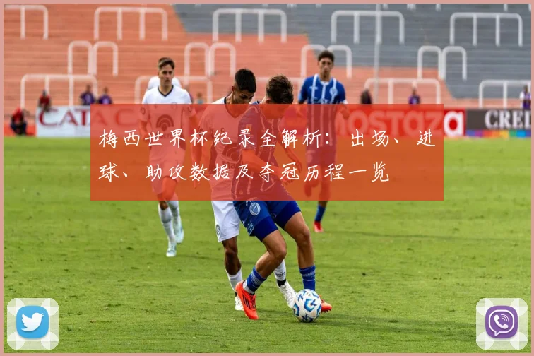 梅西世界杯纪录全解析：出场、进球、助攻数据及夺冠历程一览