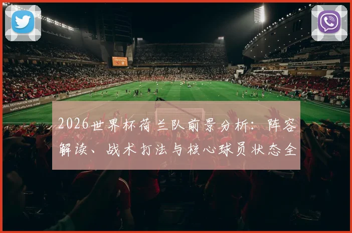 2026世界杯荷兰队前景分析：阵容解读、战术打法与核心球员状态全览