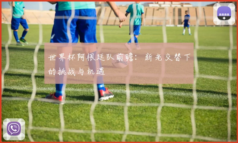 世界杯阿根廷队前瞻：新老交替下的挑战与机遇