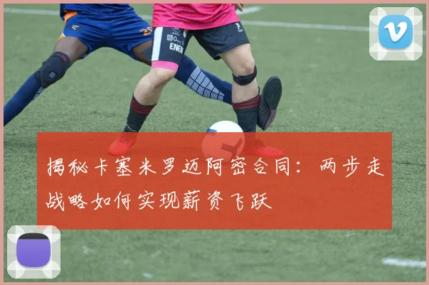 揭秘卡塞米罗迈阿密合同：两步走战略如何实现薪资飞跃