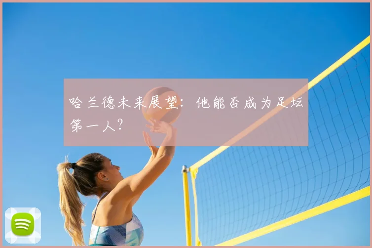 哈兰德未来展望:他能否成为足坛第一人?