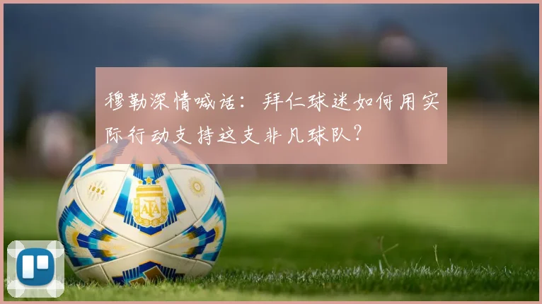 穆勒深情喊话:拜仁球迷如何用实际行动支持这支非凡球队?