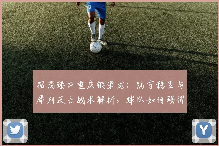 宿茂臻评重庆铜梁龙:防守稳固与犀利反击战术解析,球队如何踢得更简练高效