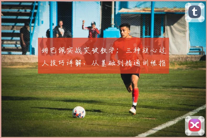 姆巴佩实战突破教学:三种核心过人技巧详解,从基础到精通训练指南