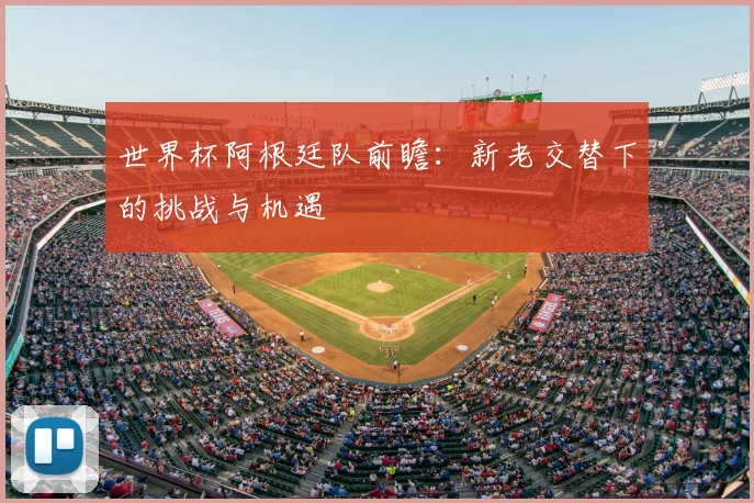 世界杯阿根廷队前瞻:新老交替下的挑战与机遇