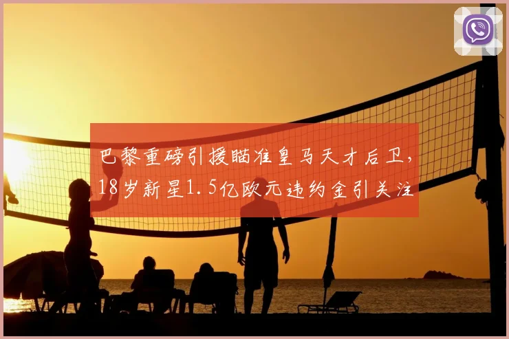 巴黎重磅引援瞄准皇马天才后卫，18岁新星1.5亿欧元违约金引关注