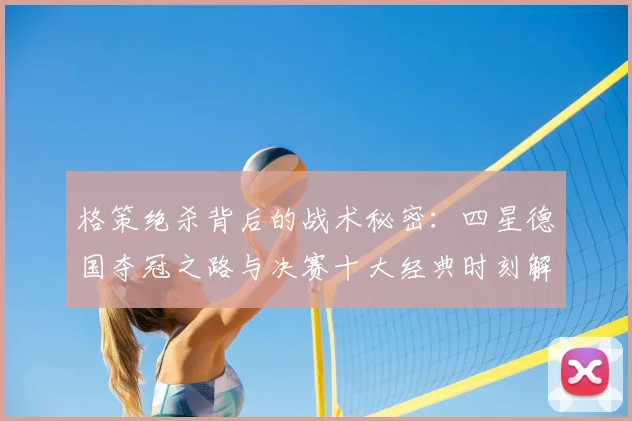 格策绝杀背后的战术秘密：四星德国夺冠之路与决赛十大经典时刻解析