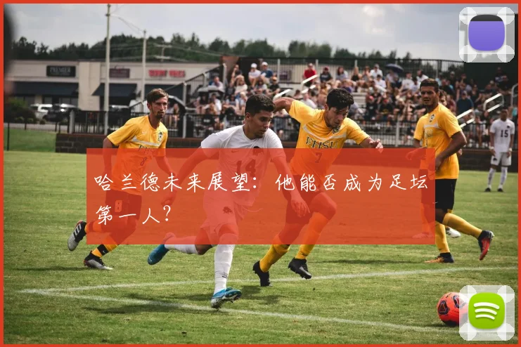 哈兰德未来展望：他能否成为足坛第一人？