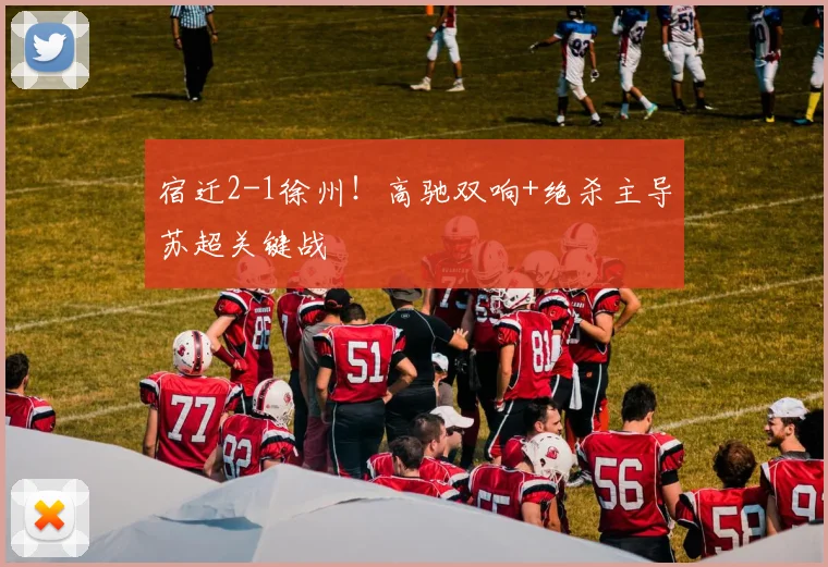 宿迁2-1徐州！高驰双响+绝杀主导苏超关键战