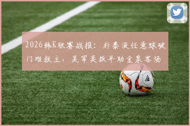 2026韩K联赛战报：朴泰浚任意球破门难救主，吴宰奕扳平助金泉客场1-1逼平济州
