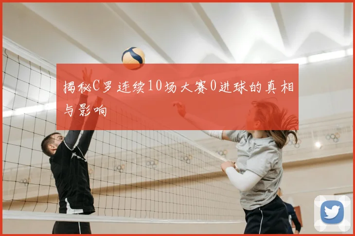 揭秘C罗连续10场大赛0进球的真相与影响