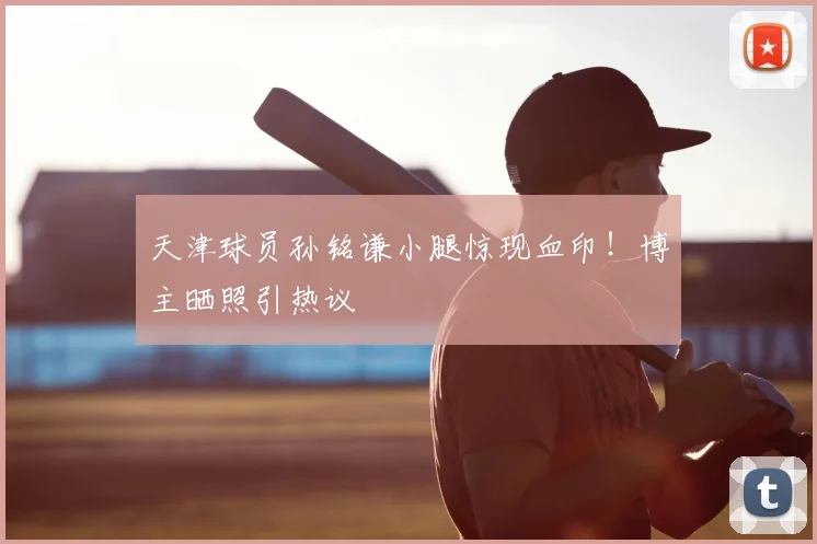 天津球员孙铭谦小腿惊现血印！博主晒照引热议