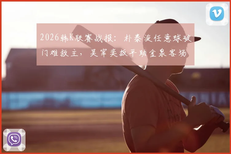 2026韩K联赛战报:朴泰浚任意球破门难救主,吴宰奕扳平助金泉客场1-1逼平济州