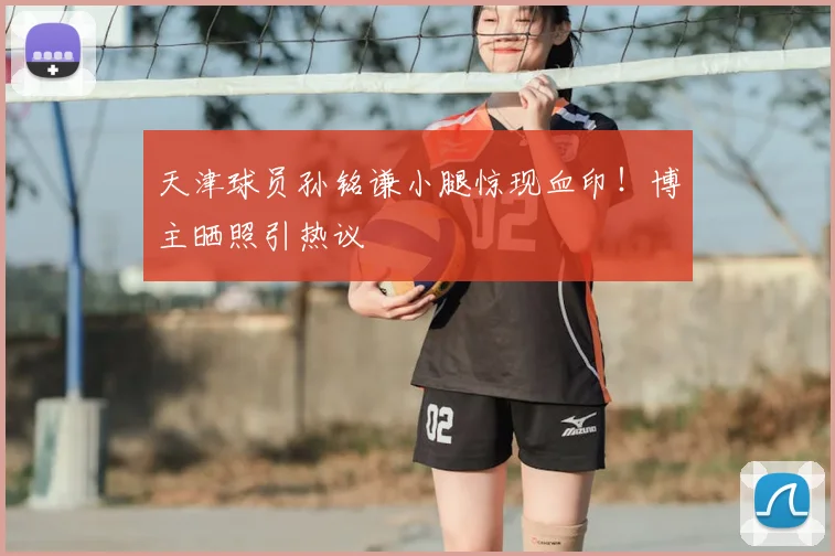 天津球员孙铭谦小腿惊现血印!博主晒照引热议
