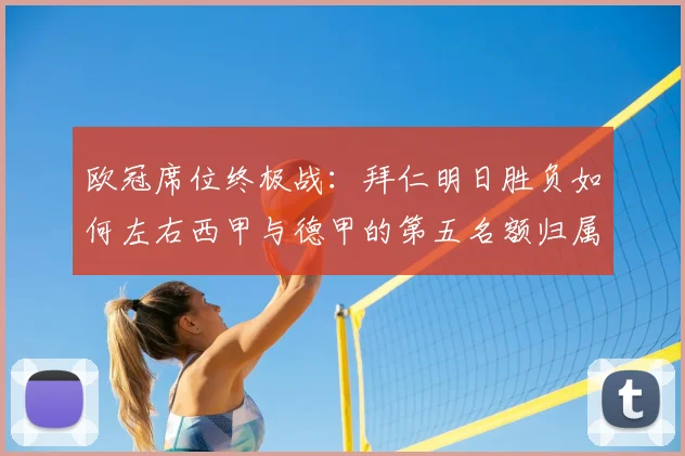 欧冠席位终极战：拜仁明日胜负如何左右西甲与德甲的第五名额归属？