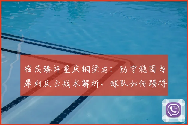 宿茂臻评重庆铜梁龙：防守稳固与犀利反击战术解析，球队如何踢得更简练高效