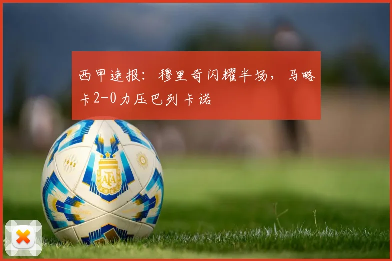 西甲速报:穆里奇闪耀半场,马略卡2-0力压巴列卡诺